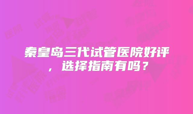秦皇岛三代试管医院好评，选择指南有吗？