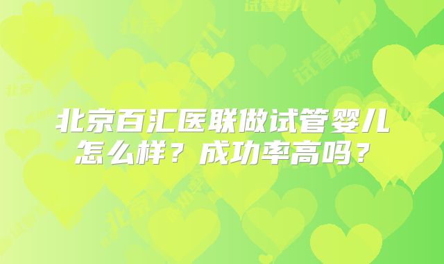 北京百汇医联做试管婴儿怎么样?成功率高吗?
