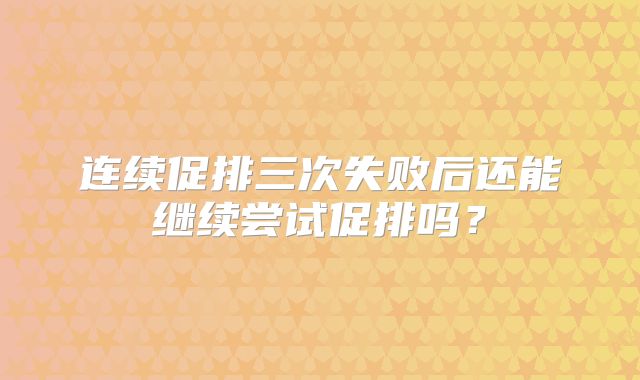 连续促排三次失败后还能继续尝试促排吗？
