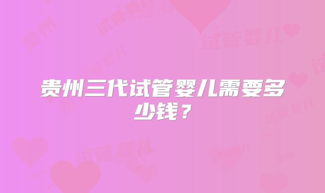 贵州三代试管婴儿需要多少钱？