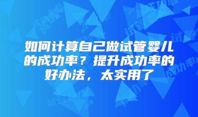 如何计算自己做试管婴儿的成功率?提升成功率的好办法,太实用了