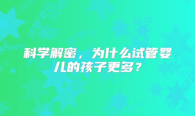 科学解密，为什么试管婴儿的孩子更多？