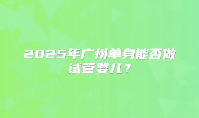 2025年广州单身能否做试管婴儿?