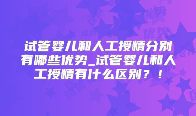 试管婴儿和人工授精分别有哪些优势_试管婴儿和人工授精有什么区别？！