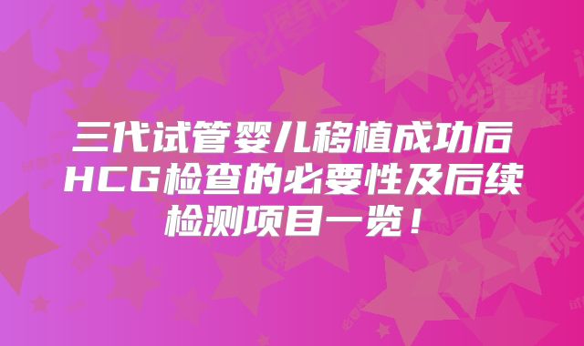 三代试管婴儿移植成功后HCG检查的必要性及后续检测项目一览！