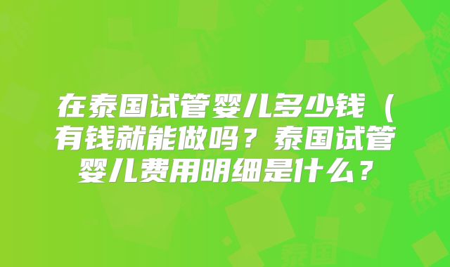 在泰国试管婴儿多少钱(有钱就能做吗?泰国试管婴儿费用明细是什么?