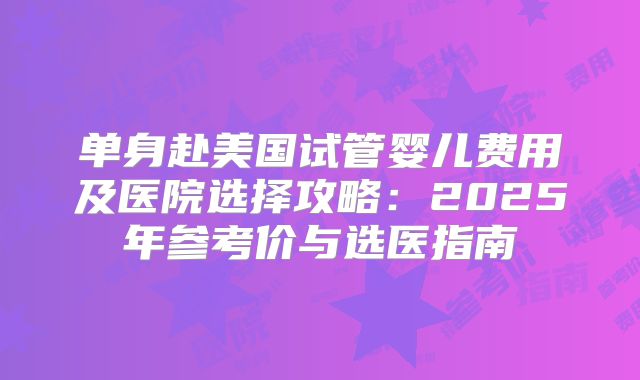 单身赴美国试管婴儿费用及医院选择攻略:2025年参考价与选医指南
