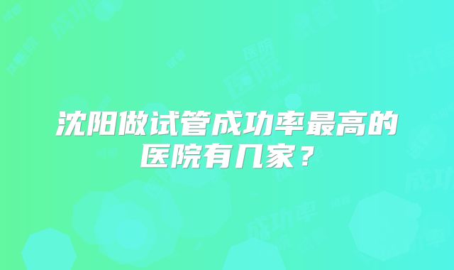 沈阳做试管成功率最高的医院有几家？