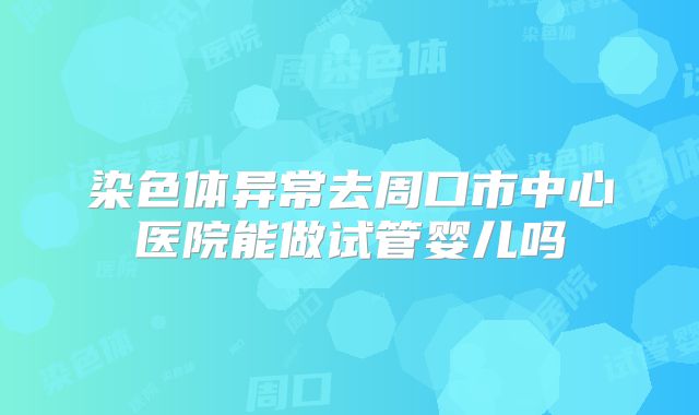 染色体异常去周口市中心医院能做试管婴儿吗