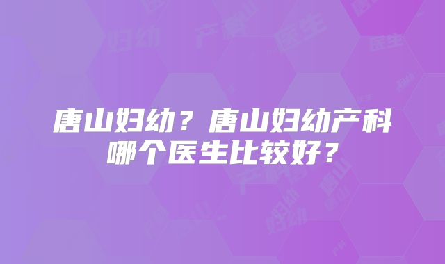 唐山妇幼?唐山妇幼产科哪个医生比较好?