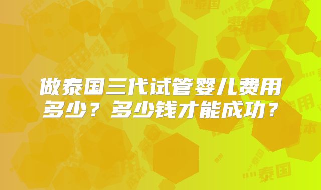 做泰国三代试管婴儿费用多少？多少钱才能成功？