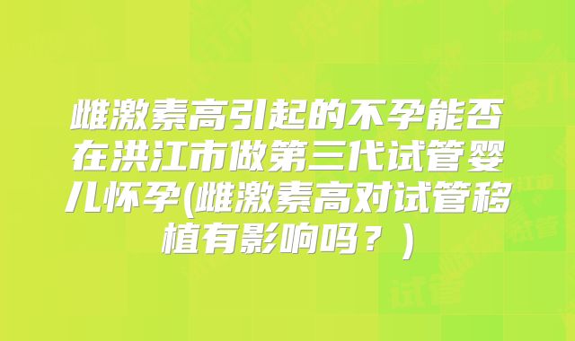雌激素高引起的不孕能否在洪江市做第三代试管婴儿怀孕(雌激素高对试管移植有影响吗？)