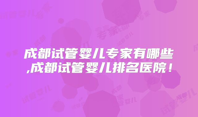 成都试管婴儿专家有哪些,成都试管婴儿排名医院！