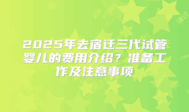 2025年去宿迁三代试管婴儿的费用介绍?准备工作及注意事项