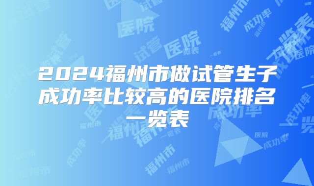 2024福州市做试管生子成功率比较高的医院排名一览表