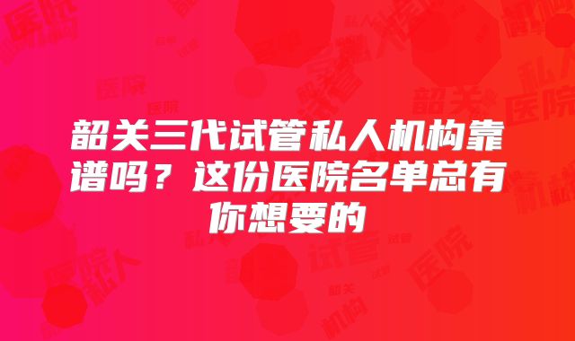 韶关三代试管私人机构靠谱吗？这份医院名单总有你想要的