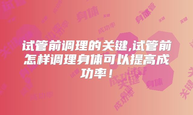 试管前调理的关键,试管前怎样调理身体可以提高成功率!