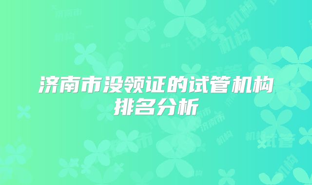 济南市没领证的试管机构排名分析