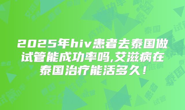 2025年hiv患者去泰国做试管能成功率吗,艾滋病在泰国治疗能活多久！