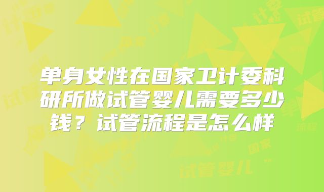 单身女性在国家卫计委科研所做试管婴儿需要多少钱?试管流程是怎么样