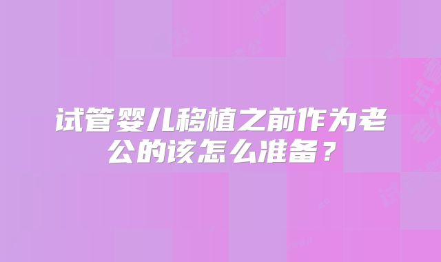 试管婴儿移植之前作为老公的该怎么准备？