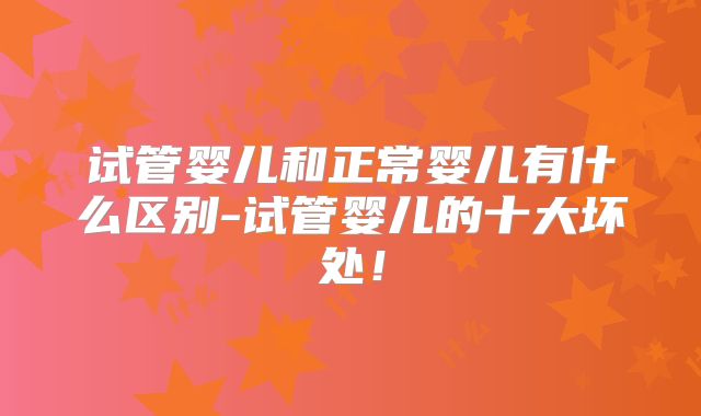 试管婴儿和正常婴儿有什么区别-试管婴儿的十大坏处！
