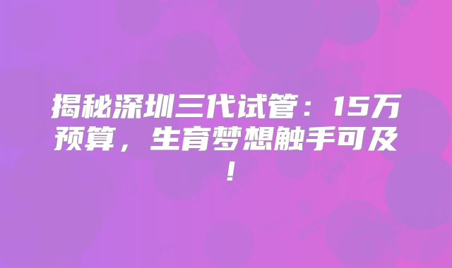 揭秘深圳三代试管：15万预算，生育梦想触手可及！