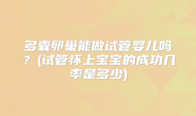 多囊卵巢能做试管婴儿吗？(试管怀上宝宝的成功几率是多少)