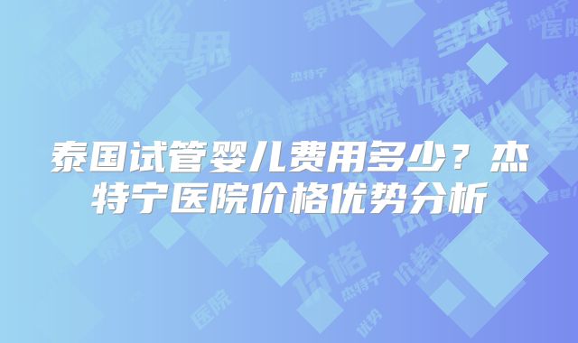 泰国试管婴儿费用多少？杰特宁医院价格优势分析