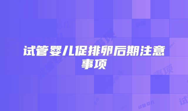 试管婴儿促排卵后期注意事项