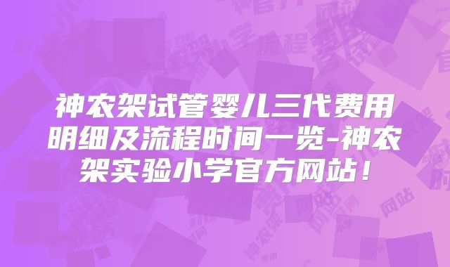 神农架试管婴儿三代费用明细及流程时间一览-神农架实验小学官方网站！