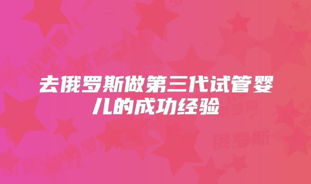 去俄罗斯做第三代试管婴儿的成功经验