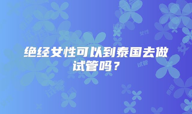 绝经女性可以到泰国去做试管吗？