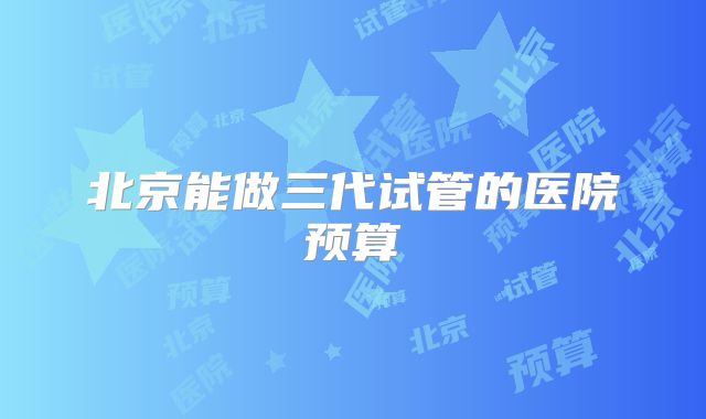 北京能做三代试管的医院预算