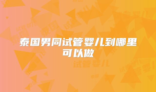 泰国男同试管婴儿到哪里可以做