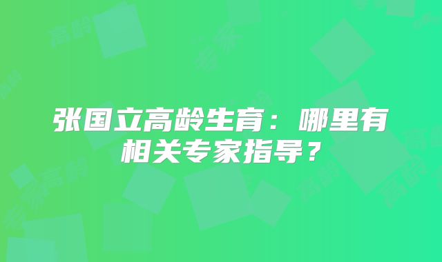 张国立高龄生育:哪里有相关专家指导?