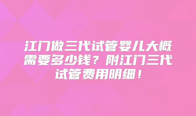 江门做三代试管婴儿大概需要多少钱？附江门三代试管费用明细！