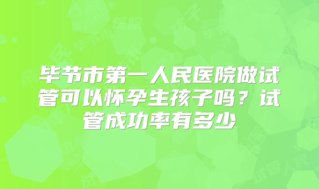 毕节市第一人民医院做试管可以怀孕生孩子吗?试管成功率有多少