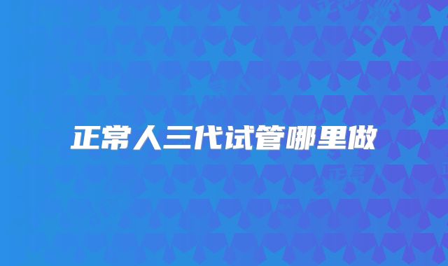 正常人三代试管哪里做