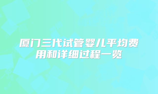 厦门三代试管婴儿平均费用和详细过程一览