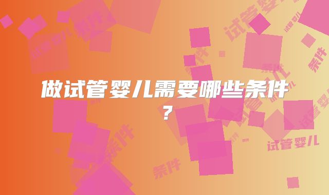 做试管婴儿需要哪些条件?