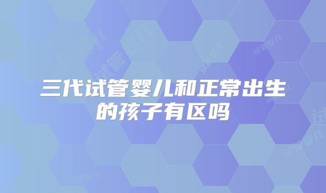 三代试管婴儿和正常出生的孩子有区吗