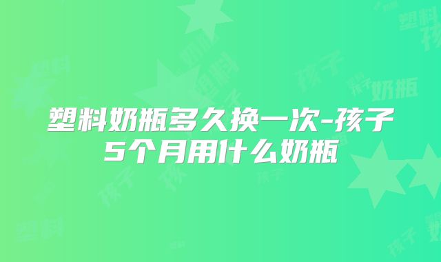 塑料奶瓶多久换一次-孩子5个月用什么奶瓶