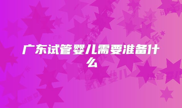 广东试管婴儿需要准备什么