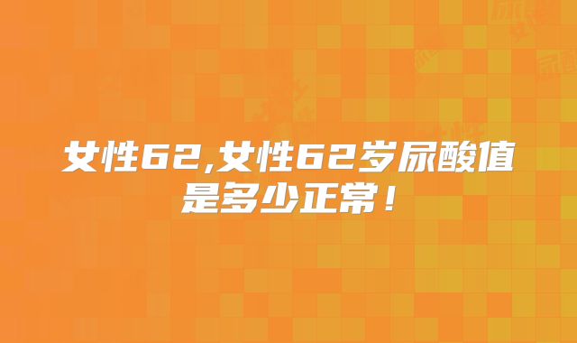 女性62,女性62岁尿酸值是多少正常!