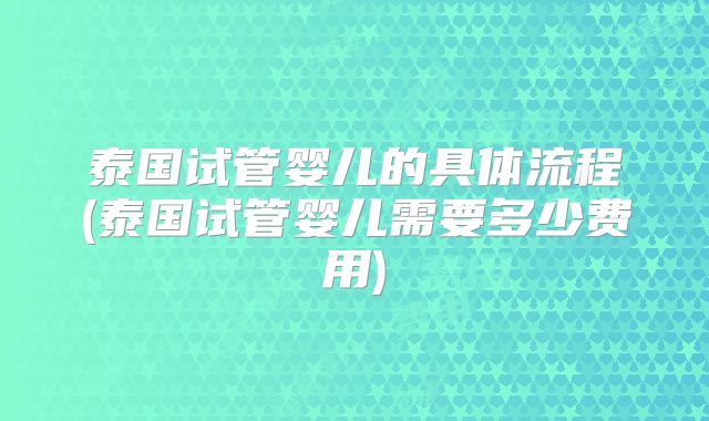 泰国试管婴儿的具体流程(泰国试管婴儿需要多少费用)