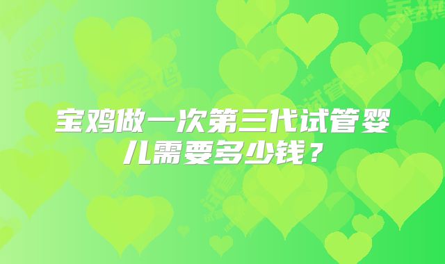 宝鸡做一次第三代试管婴儿需要多少钱？
