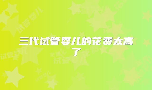 三代试管婴儿的花费太高了