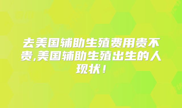 去美国辅助生殖费用贵不贵,美国辅助生殖出生的人现状!