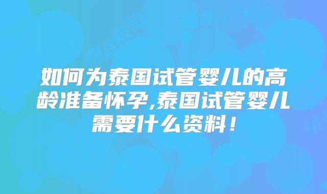 如何为泰国试管婴儿的高龄准备怀孕,泰国试管婴儿需要什么资料！
